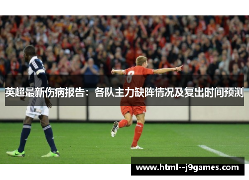 英超最新伤病报告：各队主力缺阵情况及复出时间预测