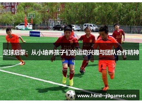 足球启蒙：从小培养孩子们的运动兴趣与团队合作精神