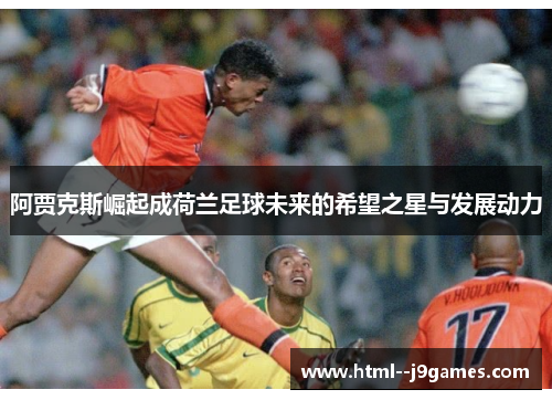 阿贾克斯崛起成荷兰足球未来的希望之星与发展动力