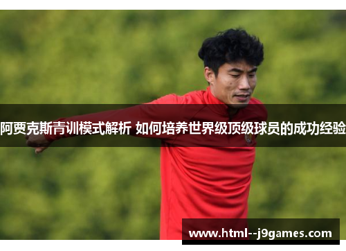 阿贾克斯青训模式解析 如何培养世界级顶级球员的成功经验