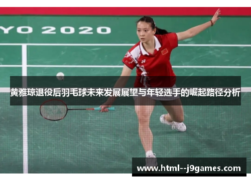 黄雅琼退役后羽毛球未来发展展望与年轻选手的崛起路径分析