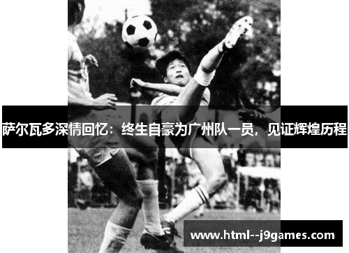 萨尔瓦多深情回忆：终生自豪为广州队一员，见证辉煌历程