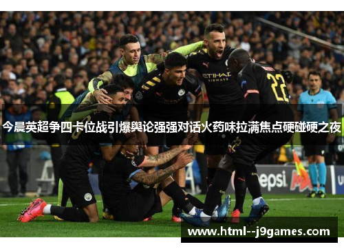 今晨英超争四卡位战引爆舆论强强对话火药味拉满焦点硬碰硬之夜 今晨英超争四卡位战引爆舆论强强对话火药味拉满焦点硬碰硬之夜