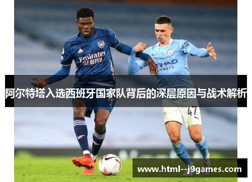 阿尔特塔入选西班牙国家队背后的深层原因与战术解析