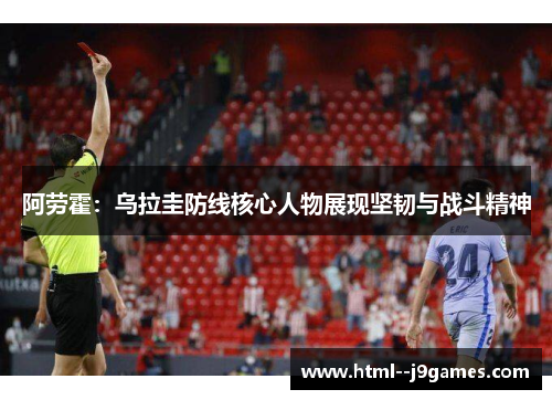 阿劳霍:乌拉圭防线核心人物展现坚韧与战斗精神 阿劳霍:乌拉圭防线核心人物展现坚韧与战斗精神