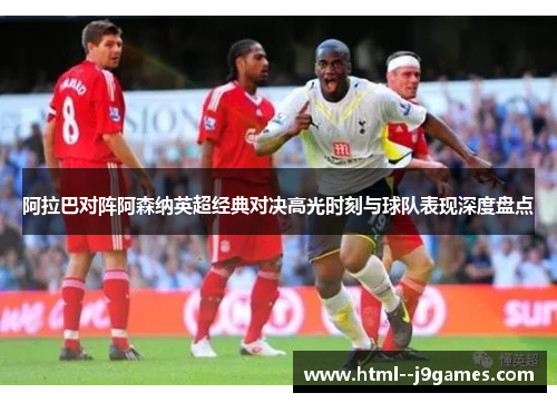 阿拉巴对阵阿森纳英超经典对决高光时刻与球队表现深度盘点 阿拉巴对阵阿森纳英超经典对决高光时刻与球队表现深度盘点