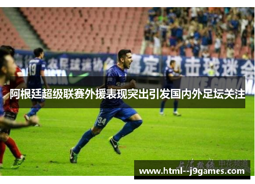 阿根廷超级联赛外援表现突出引发国内外足坛关注 阿根廷超级联赛外援表现突出引发国内外足坛关注