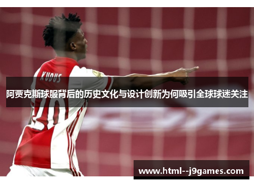 阿贾克斯球服背后的历史文化与设计创新为何吸引全球球迷关注 阿贾克斯球服背后的历史文化与设计创新为何吸引全球球迷关注