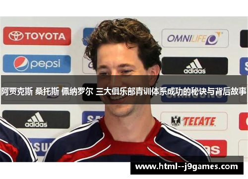 阿贾克斯 桑托斯 佩纳罗尔 三大俱乐部青训体系成功的秘诀与背后故事 阿贾克斯 桑托斯 佩纳罗尔 三大俱乐部青训体系成功的秘诀与背后故事
