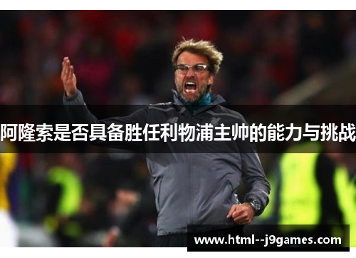 阿隆索是否具备胜任利物浦主帅的能力与挑战 阿隆索是否具备胜任利物浦主帅的能力与挑战