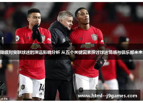 降级对曼联球迷的深远影响分析 从五个关键因素探讨球迷情感与俱乐部未来 降级对曼联球迷的深远影响分析 从五个关键因素探讨球迷情感与俱乐部未来