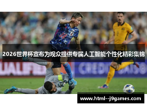 2026世界杯宣布为观众提供专属人工智能个性化精彩集锦 2026世界杯宣布为观众提供专属人工智能个性化精彩集锦