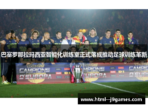 巴塞罗那拉玛西亚智能化训练室正式落成推动足球训练革新