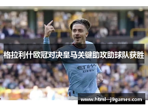 格拉利什欧冠对决皇马关键助攻助球队获胜