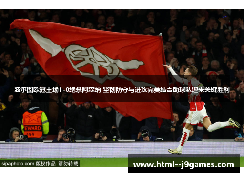 波尔图欧冠主场1-0绝杀阿森纳 坚韧防守与进攻完美结合助球队迎来关键胜利