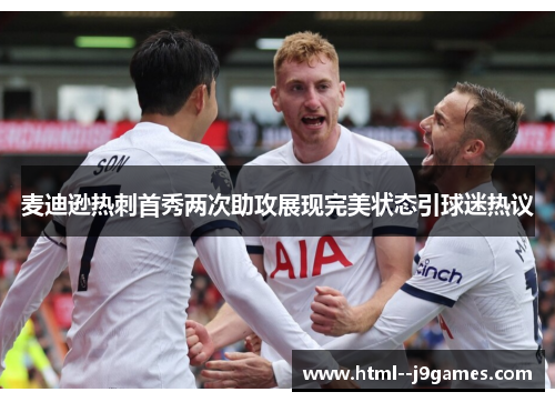 麦迪逊热刺首秀两次助攻展现完美状态引球迷热议