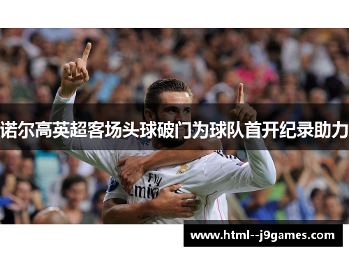 诺尔高英超客场头球破门为球队首开纪录助力 诺尔高英超客场头球破门为球队首开纪录助力