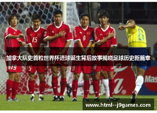 加拿大队史首粒世界杯进球诞生背后故事揭晓足球历史新篇章 加拿大队史首粒世界杯进球诞生背后故事揭晓足球历史新篇章