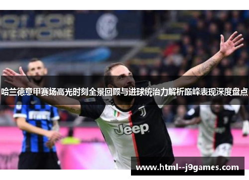 哈兰德意甲赛场高光时刻全景回顾与进球统治力解析巅峰表现深度盘点