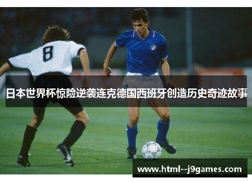 日本世界杯惊险逆袭连克德国西班牙创造历史奇迹故事 日本世界杯惊险逆袭连克德国西班牙创造历史奇迹故事