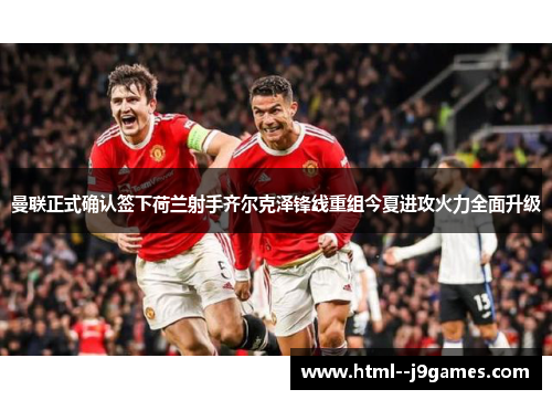 曼联正式确认签下荷兰射手齐尔克泽锋线重组今夏进攻火力全面升级 曼联正式确认签下荷兰射手齐尔克泽锋线重组今夏进攻火力全面升级