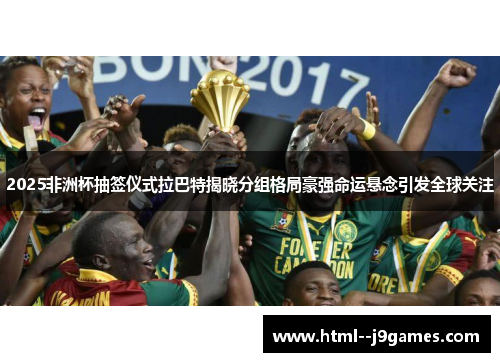 2025非洲杯抽签仪式拉巴特揭晓分组格局豪强命运悬念引发全球关注 2025非洲杯抽签仪式拉巴特揭晓分组格局豪强命运悬念引发全球关注