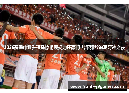 2026赛季中超升班马惊艳表现力压豪门 战平强敌谱写奇迹之夜 2026赛季中超升班马惊艳表现力压豪门 战平强敌谱写奇迹之夜