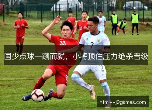 国少点球一蹴而就,小将顶住压力绝杀晋级 国少点球一蹴而就,小将顶住压力绝杀晋级