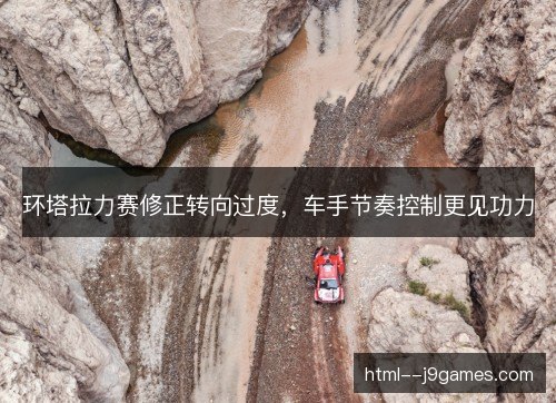 环塔拉力赛修正转向过度,车手节奏控制更见功力 环塔拉力赛修正转向过度,车手节奏控制更见功力